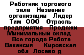 Работник торгового зала › Название организации ­ Лидер Тим, ООО › Отрасль предприятия ­ Продажи › Минимальный оклад ­ 1 - Все города Работа » Вакансии   . Кировская обл.,Лосево д.